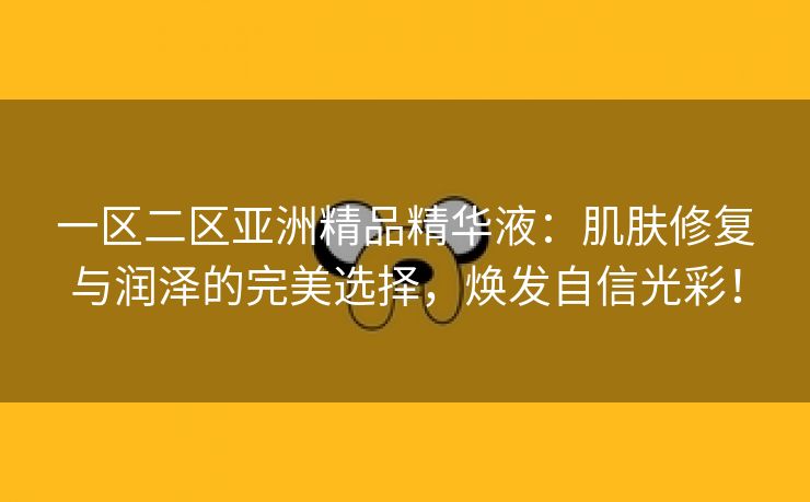 一区二区亚洲精品精华液：肌肤修复与润泽的完美选择，焕发自信光彩！