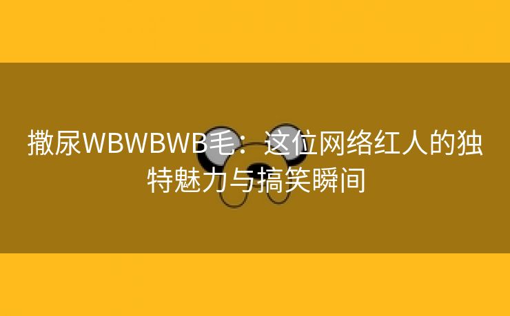 撒尿WBWBWB毛：这位网络红人的独特魅力与搞笑瞬间