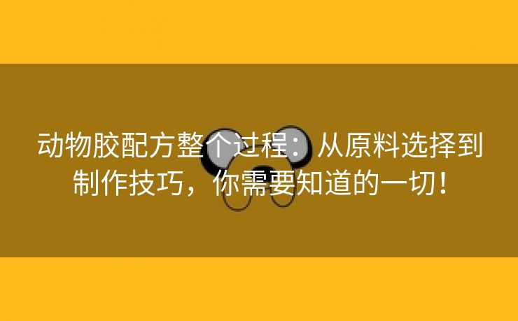 动物胶配方整个过程：从原料选择到制作技巧，你需要知道的一切！