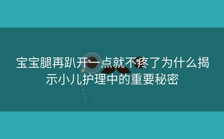 宝宝腿再趴开一点就不疼了为什么揭示小儿护理中的重要秘密