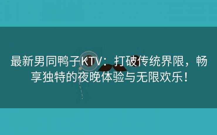 最新男同鸭子KTV：打破传统界限，畅享独特的夜晚体验与无限欢乐！