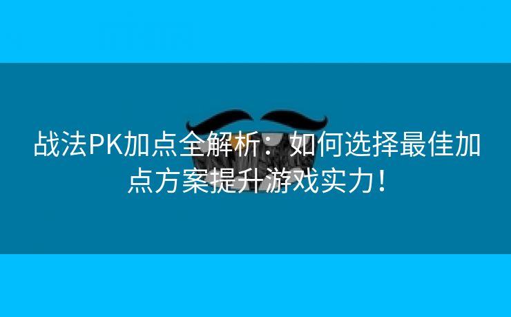 战法PK加点全解析：如何选择最佳加点方案提升游戏实力！