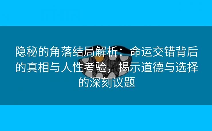 隐秘的角落结局解析：命运交错背后的真相与人性考验，揭示道德与选择的深刻议题