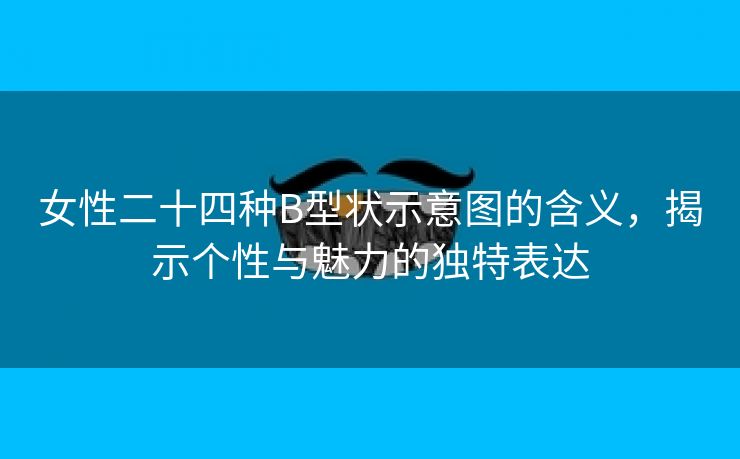 女性二十四种B型状示意图的含义，揭示个性与魅力的独特表达