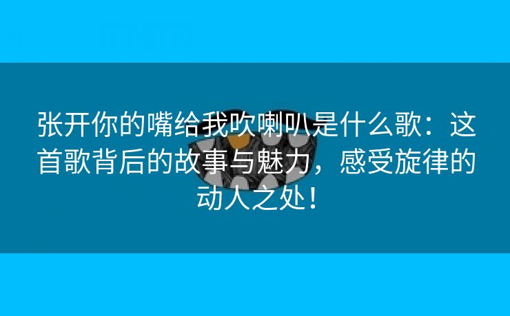 张开你的嘴给我吹喇叭是什么歌：这首歌背后的故事与魅力，感受旋律的动人之处！