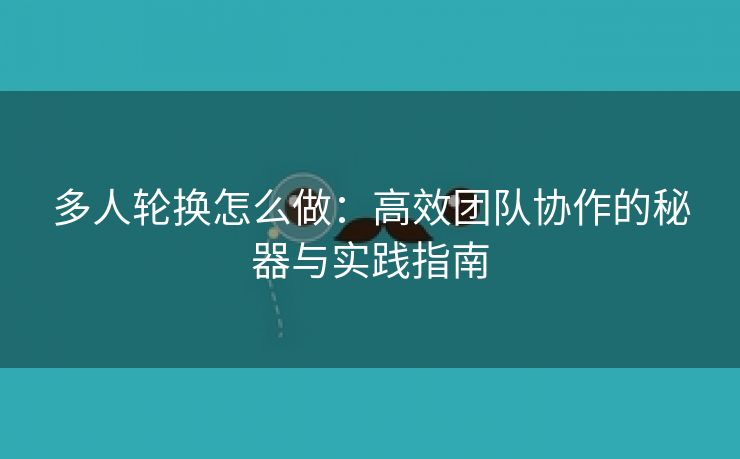 多人轮换怎么做：高效团队协作的秘器与实践指南