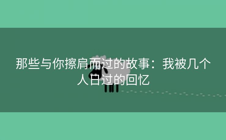 那些与你擦肩而过的故事：我被几个人日过的回忆