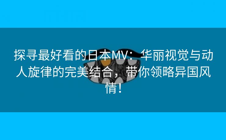 探寻最好看的日本MV：华丽视觉与动人旋律的完美结合，带你领略异国风情！