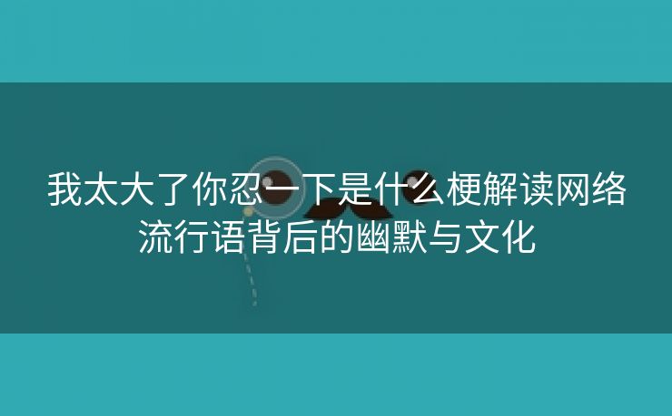 我太大了你忍一下是什么梗解读网络流行语背后的幽默与文化