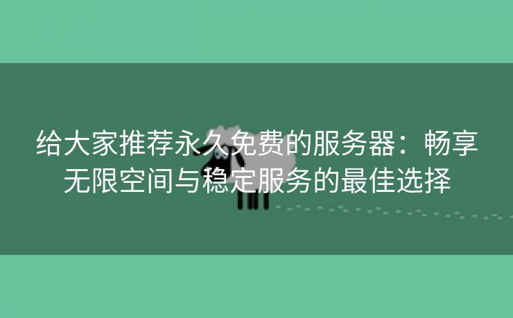 给大家推荐永久免费的服务器：畅享无限空间与稳定服务的最佳选择