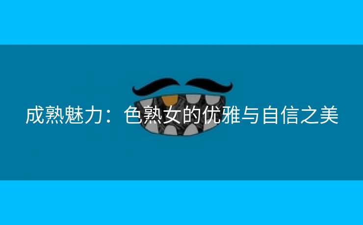 成熟魅力：色熟女的优雅与自信之美