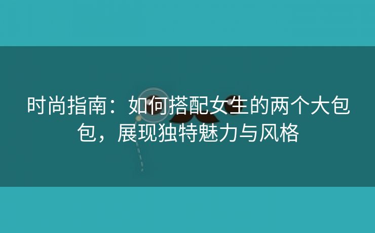 时尚指南：如何搭配女生的两个大包包，展现独特魅力与风格