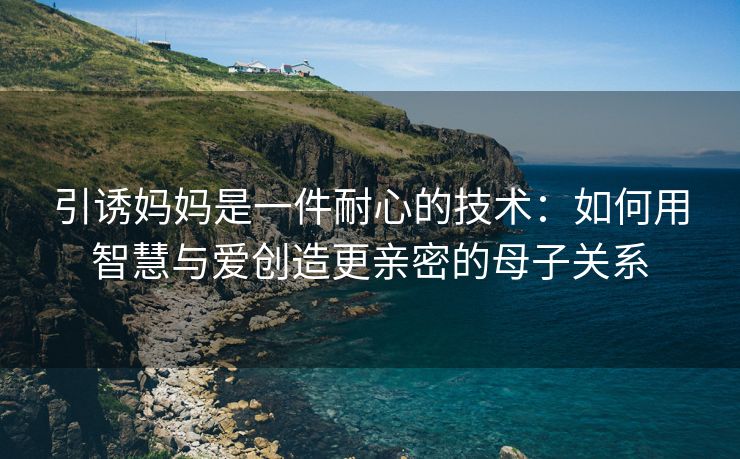 引诱妈妈是一件耐心的技术：如何用智慧与爱创造更亲密的母子关系