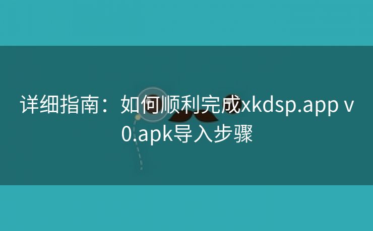 详细指南：如何顺利完成xkdsp.app v0.apk导入步骤