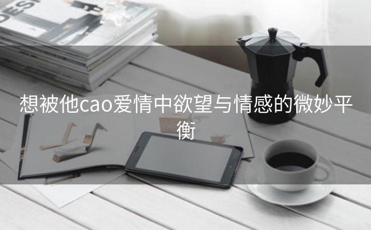 想被他cao爱情中欲望与情感的微妙平衡