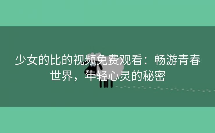 少女的比的视频免费观看：畅游青春世界，年轻心灵的秘密