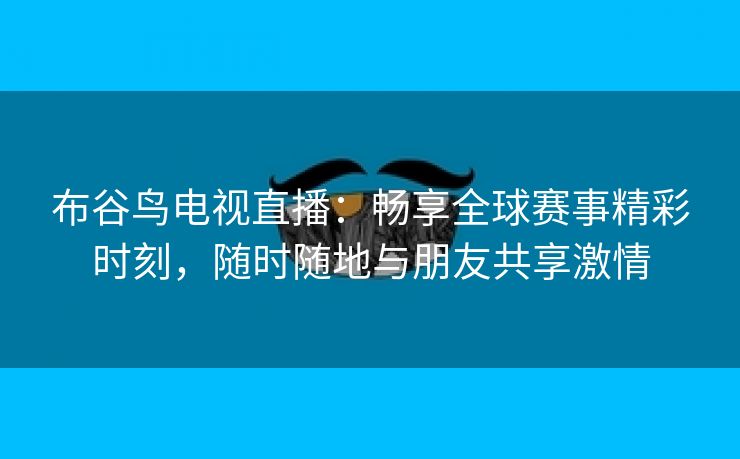 布谷鸟电视直播：畅享全球赛事精彩时刻，随时随地与朋友共享激情