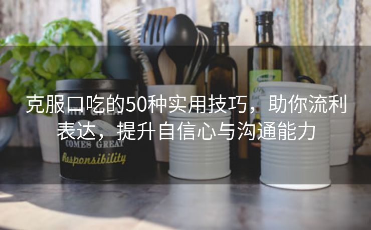 克服口吃的50种实用技巧，助你流利表达，提升自信心与沟通能力