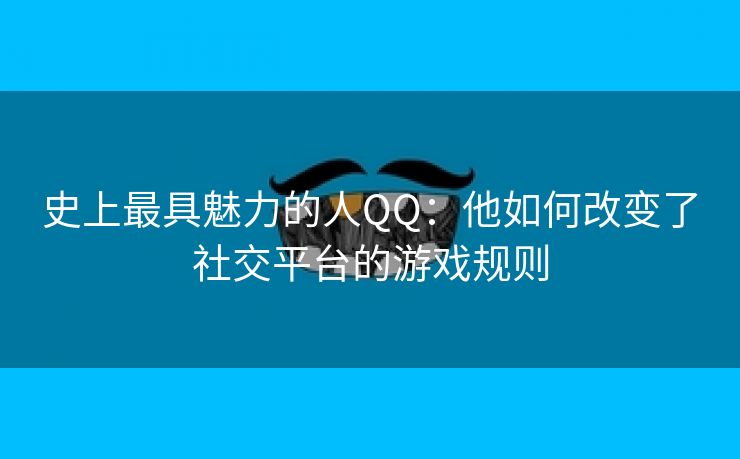 史上最具魅力的人QQ：他如何改变了社交平台的游戏规则