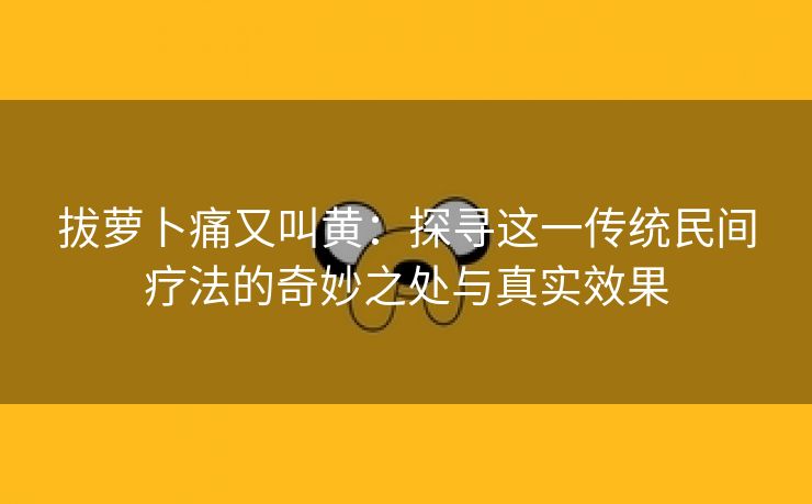 拔萝卜痛又叫黄：探寻这一传统民间疗法的奇妙之处与真实效果