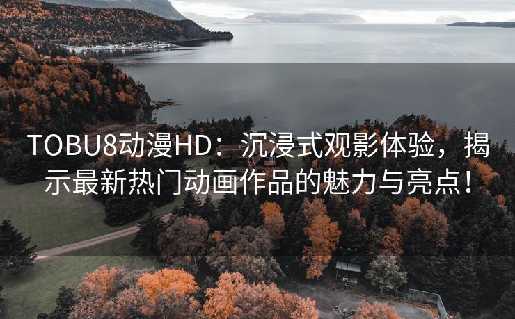 TOBU8动漫HD：沉浸式观影体验，揭示最新热门动画作品的魅力与亮点！