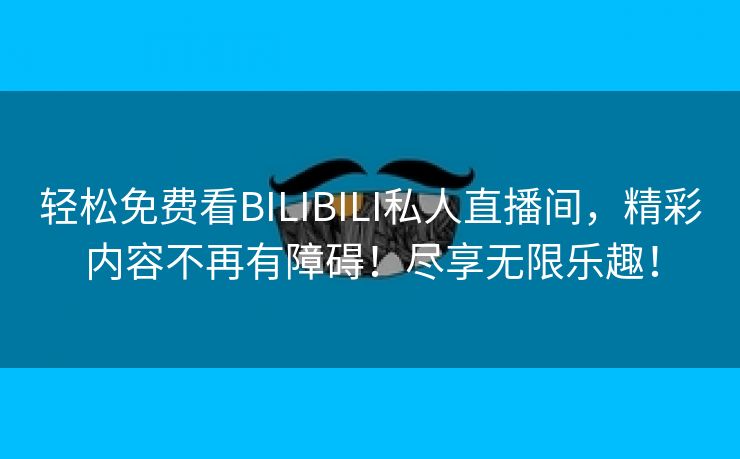 轻松免费看BILIBILI私人直播间，精彩内容不再有障碍！尽享无限乐趣！