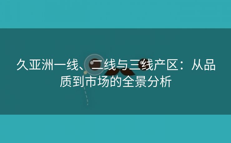 久亚洲一线、二线与三线产区：从品质到市场的全景分析