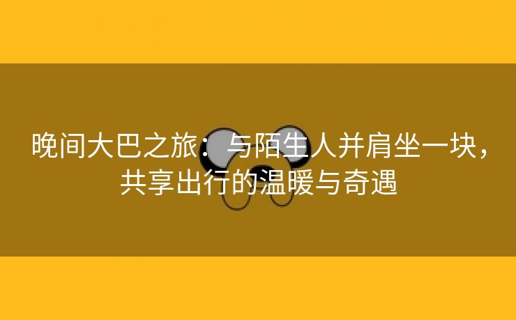 晚间大巴之旅：与陌生人并肩坐一块，共享出行的温暖与奇遇