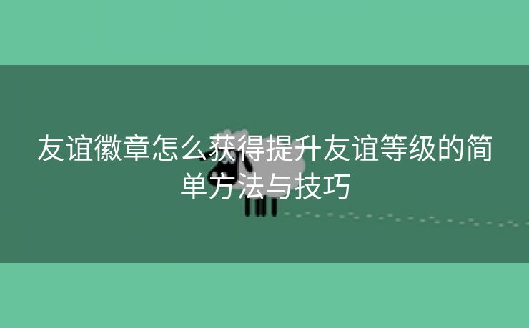 友谊徽章怎么获得提升友谊等级的简单方法与技巧