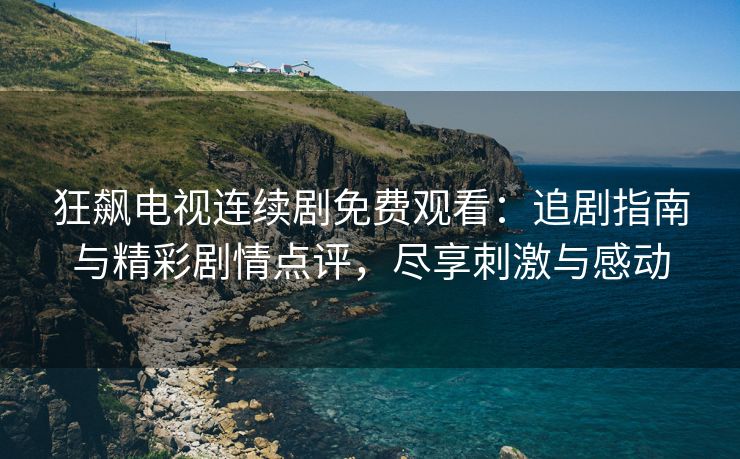 狂飙电视连续剧免费观看：追剧指南与精彩剧情点评，尽享刺激与感动