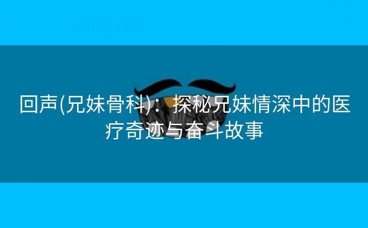 回声(兄妹骨科)：探秘兄妹情深中的医疗奇迹与奋斗故事