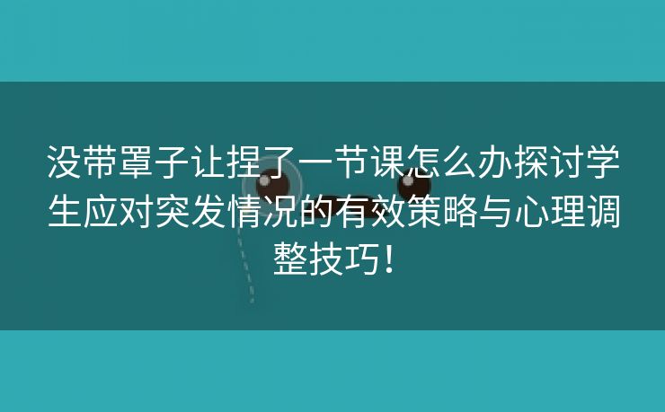 没带罩子让捏了一节课怎么办探讨学生应对突发情况的有效策略与心理调整技巧！