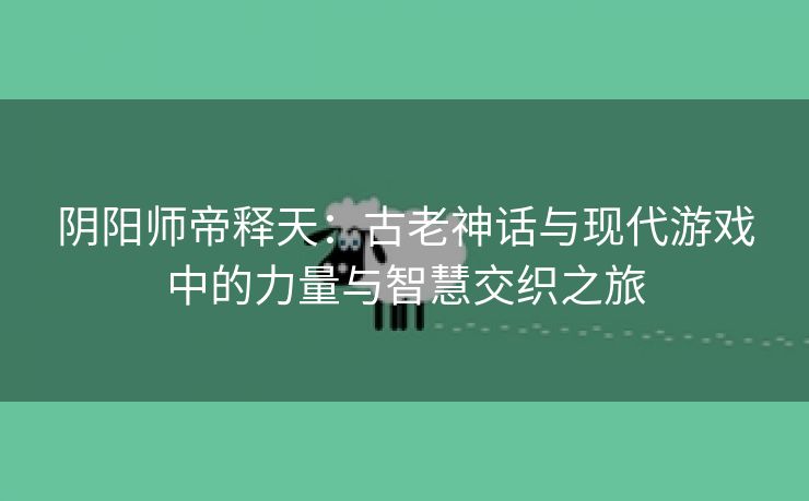 阴阳师帝释天：古老神话与现代游戏中的力量与智慧交织之旅