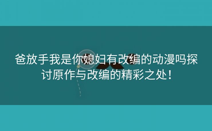 爸放手我是你媳妇有改编的动漫吗探讨原作与改编的精彩之处！