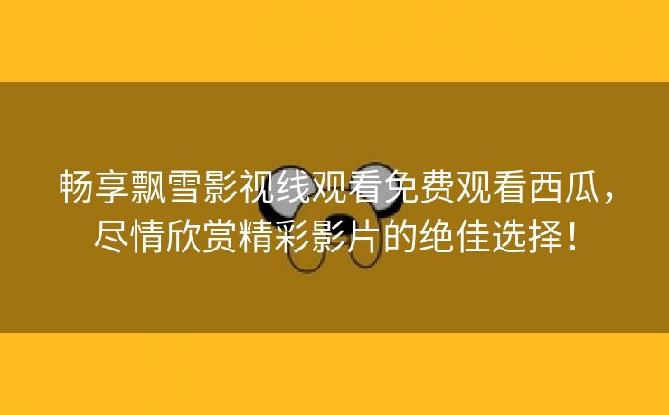 畅享飘雪影视线观看免费观看西瓜，尽情欣赏精彩影片的绝佳选择！