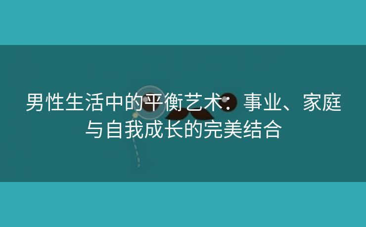 男性生活中的平衡艺术：事业、家庭与自我成长的完美结合