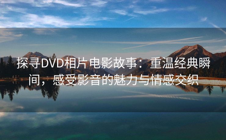 探寻DVD相片电影故事：重温经典瞬间，感受影音的魅力与情感交织