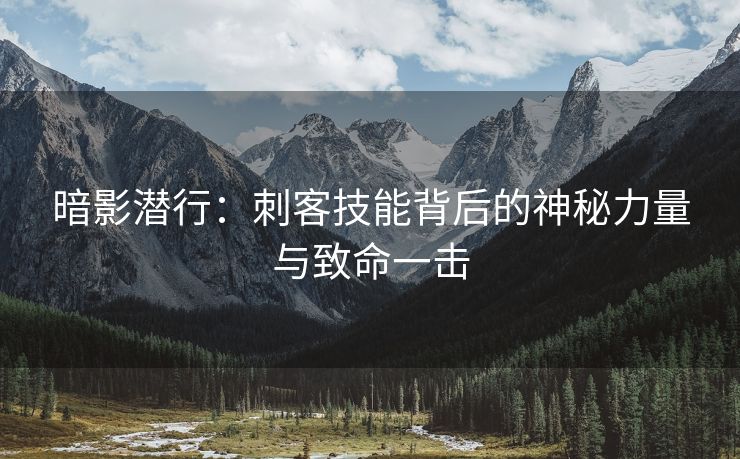 暗影潜行：刺客技能背后的神秘力量与致命一击