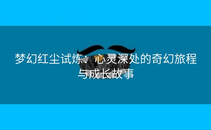 梦幻红尘试炼：心灵深处的奇幻旅程与成长故事