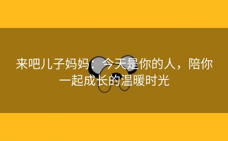 来吧儿子妈妈：今天是你的人，陪你一起成长的温暖时光