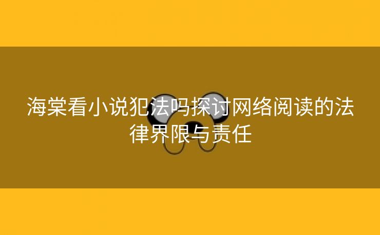 海棠看小说犯法吗探讨网络阅读的法律界限与责任