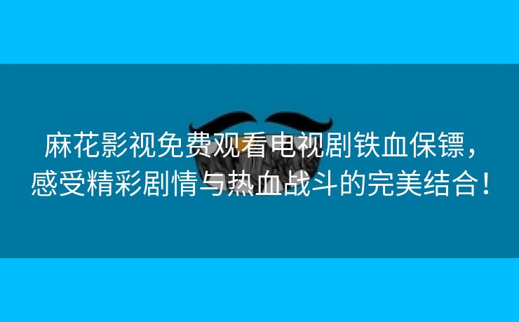 麻花影视免费观看电视剧铁血保镖，感受精彩剧情与热血战斗的完美结合！