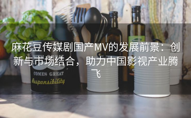 麻花豆传媒剧国产MV的发展前景：创新与市场结合，助力中国影视产业腾飞