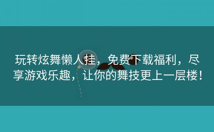 玩转炫舞懒人挂，免费下载福利，尽享游戏乐趣，让你的舞技更上一层楼！