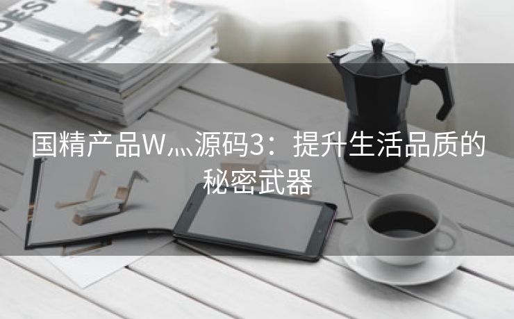 国精产品W灬源码3：提升生活品质的秘密武器