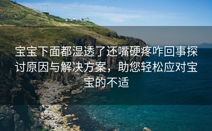 宝宝下面都湿透了还嘴硬疼咋回事探讨原因与解决方案，助您轻松应对宝宝的不适