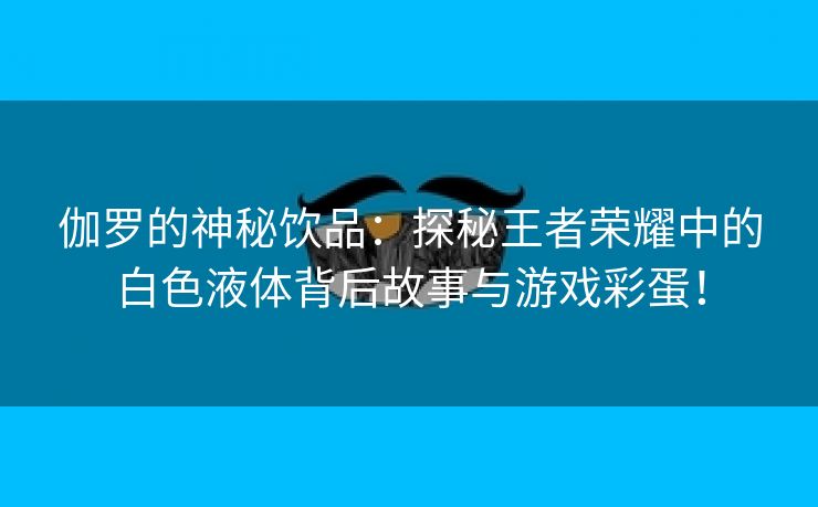 伽罗的神秘饮品：探秘王者荣耀中的白色液体背后故事与游戏彩蛋！