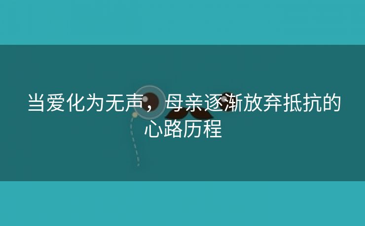 当爱化为无声，母亲逐渐放弃抵抗的心路历程