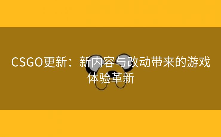 CSGO更新：新内容与改动带来的游戏体验革新