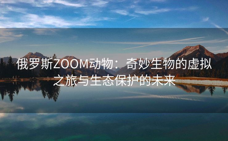 俄罗斯ZOOM动物：奇妙生物的虚拟之旅与生态保护的未来